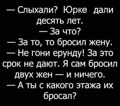 Слыхали Юрке дали десять лет За что За то то бросил жену Не гони ерунду За это срок не дают Я сам бросил двух жен и ничего А ты с какого этажа их бросал