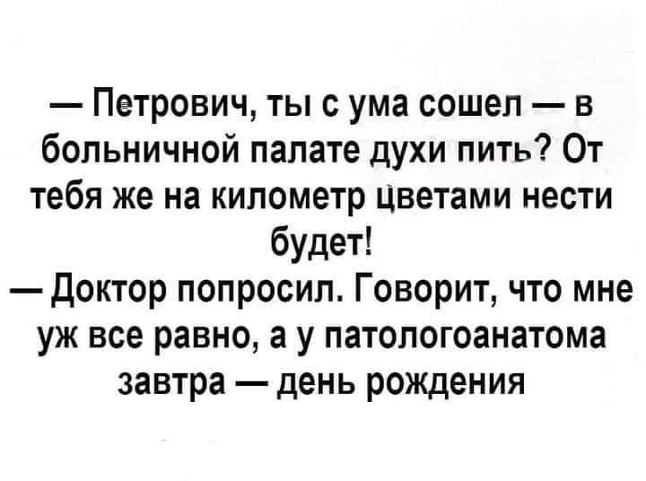 Петрович ты с ума сошел в больничной палате духи пить От тебя же на километр цветами нести будет доктор попросил Говорит что мне уж все равно а у патологоанатома завтра день рождения