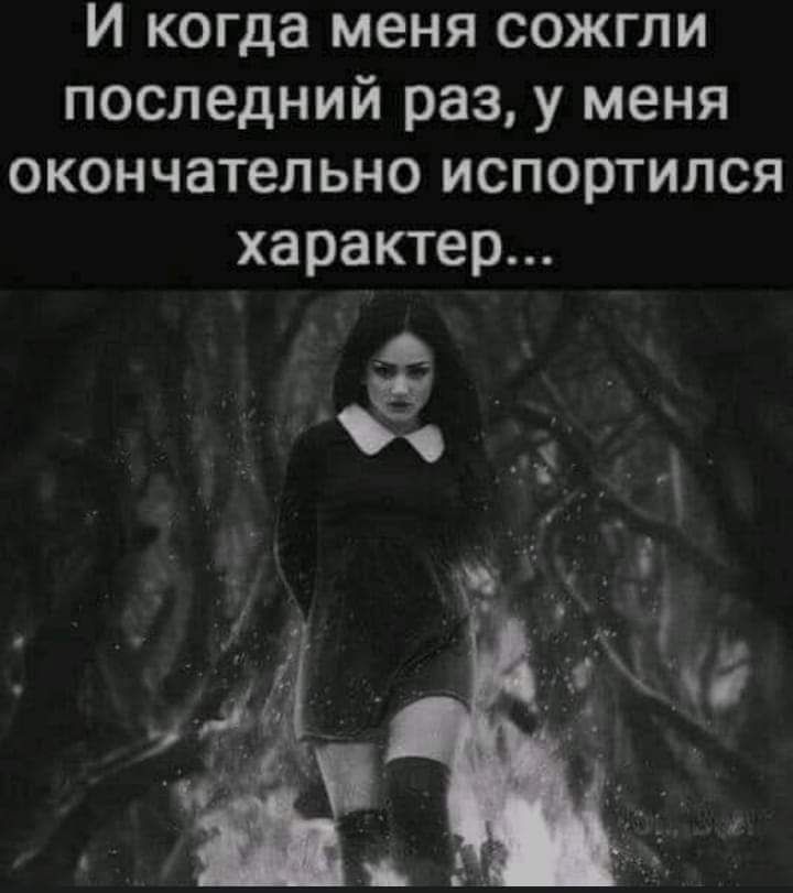 И когда меня сожгли последний раз у меня окончательно испортился характер