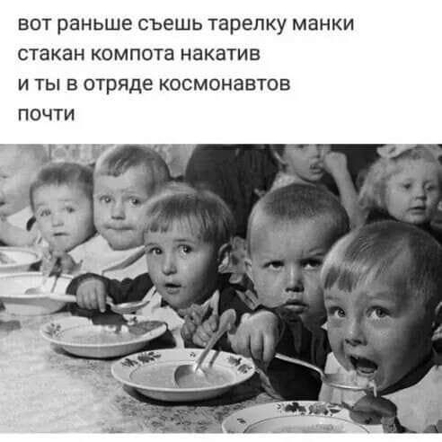 ВОТ раньше съешь тарелку МЗНКИ стакан КОМПОТВ НЭКЗТИВ И ТЫ В отряде КОСМОНЗБТОВ ПОЧТИ