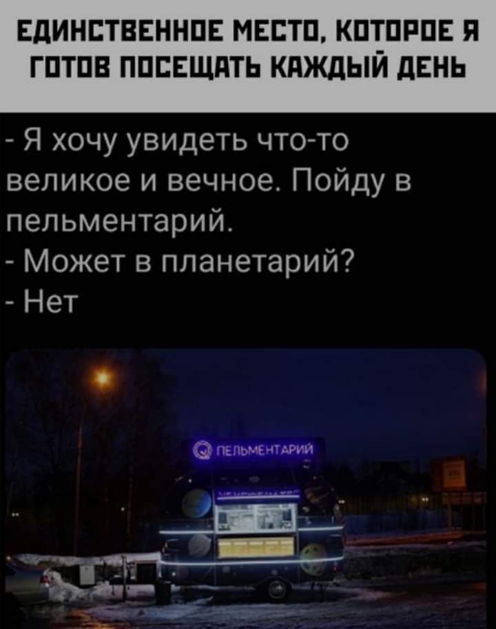 ЕДИНСТВЕННПЕ МЕСТП КПТПРПЕ Я ГПТПВ ППЕЕЩПТЬ КАЖДЫЙ ЛЕНЬ Я хочу увидеть что то великое и вечное Пойду в пельментарий Может в планетарий Нет