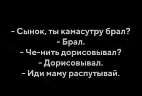 Сынок ты камасутру брал Брал Че нить дорисовывал дорисовывал Иди маму распутывай