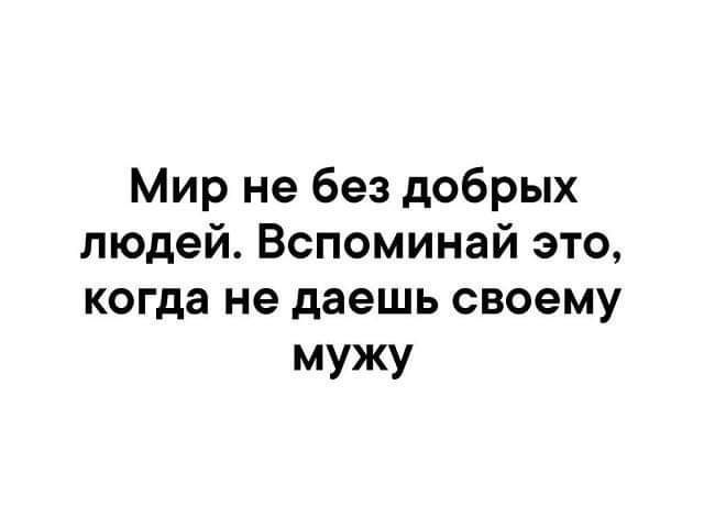 Мир не без добрых людей Вспоминай это когда не даешь своему мУЖУ