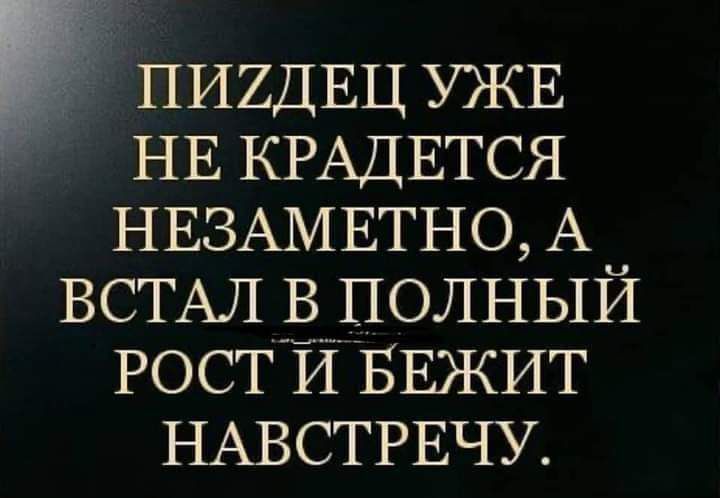 ПИ2ДЕЦ УЖЕ НЕ КРАДЕТСЯ НЕЗАМЕТНО А ВСТАЛ В ПОЛНЫЙ РОСТ Й БЕЖИТ НАВСТРЕЧУ
