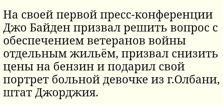 На своей первой пресс конференции Джо Байден призвал решить вопрос с обеспечением ветеранов войны отдельным жильём призвал снизить цены на бензин и подарил свой портрет больной девочке из гОлбани штат Джорджия