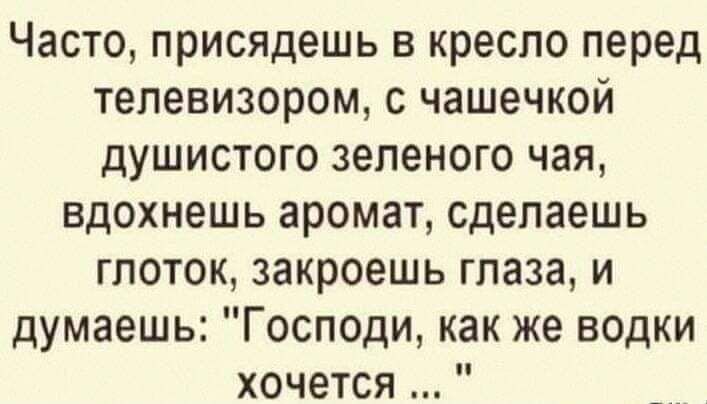 Часто присядешь в кресло перед телевизором с чашечкой душистого зеленого чая вдохнешь аромат сделаешь глоток закроешь глаза и думаешь Господи как же водки хочется