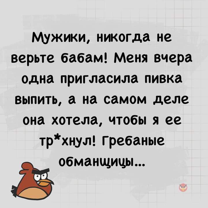 Мужики никогда не верьте бабам Меня вчера одна пригласила пивка выпить а на самом деле она хотела чтобы я ее трхн_ул гребаные обманщицы