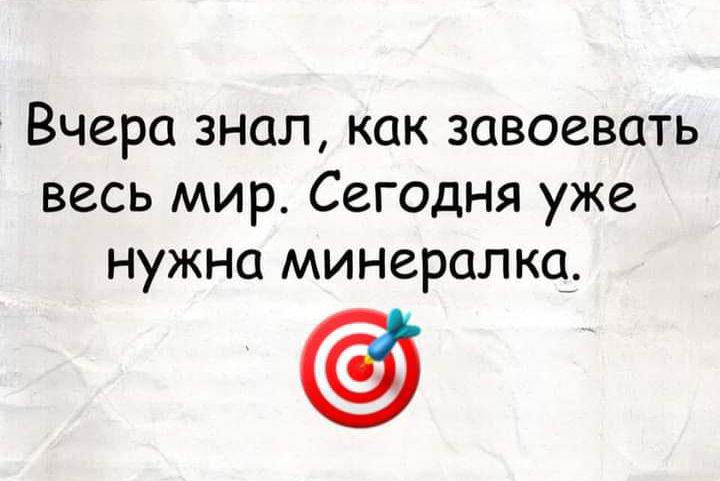 Вчера знал как завоевать весь мир Сегодня уже нужно минералкч