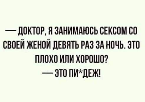 _ дОКТОР Я ЗАНИМАЮСЬ СЕКСОМ СО СВОЕЙ ЖЕНОЙ ЛЕВЯТЬ РАЗ ЗА НОЧЬ ЭТО ПЛОХО ИЛИ ХОРОШО ЗТО ПИЦЕЖ
