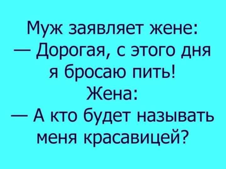 Муж заявляет жене Дорогая с этого дня я бросаю пить Жена А кто будет называть меня красавицей