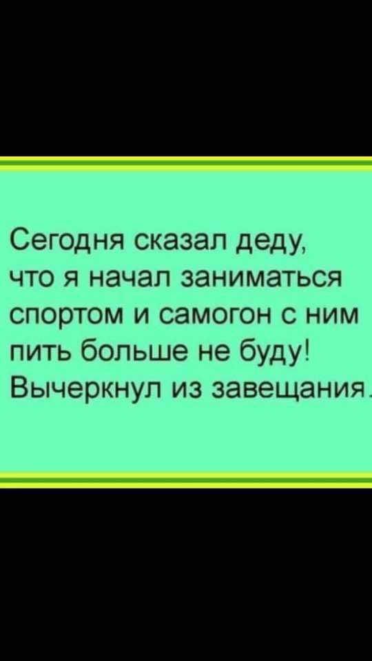 Сегодня сказал деду что я начал заниматься спортом и самогон с ним пить больше не буду Вычеркнуп из завещания