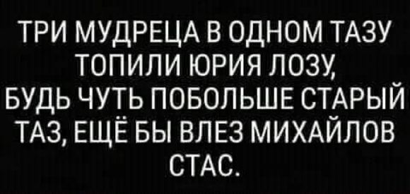 ТРИ МУДРЕЦА В ОДНОМ ТАЗУ ТОПИЛИ ЮРИЯ ЛОЗУ БУДЬ ЧУТЬ ПОБОЛЬШЕ СТАРЫЙ ТАЗ ЕЩЁ БЫ ВЛЕЗ МИХАЙЛОВ СТАС