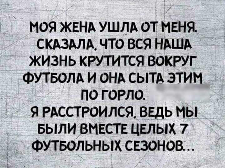 МОЯ ЖЕНА УШЛА ОТ МЕНЯ СКАЗАЛА ЧТО ВСЯ НАША ЖИЗНЬ КРУТИТСЯ ВОКРУГ ФУТБОЛА И ОНА СЫТА ЭТИМ ПО Г ОРЛО Я РАССТРОИЛСЯ ВЕДЬ МЫ БЫЛИ ВМЕСТЕ ЦЕЛЫХ 7 ФУТБОЛЬНЫХ СЕЗОНОБ