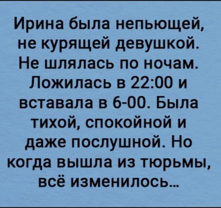 Ирина была непьющей не курящей девушкой Не шлялась по ночам Ложилась в 2200 и вставала в 6 00 Была тихой спокойной и даже послушной Но когда вышла из тюрьмы всё изменилось