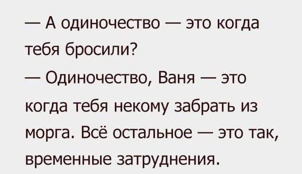 А одиночесгво это когда тебя бросили Одиночество Ваня это когда тебя некому забрать из морга Всё остальное это так временные затруднения