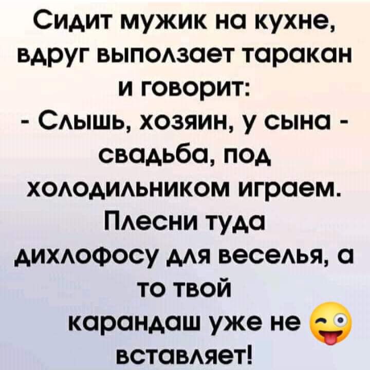 Сидит мужик на кухне вдруг выпоюает таракан и говорит САЫШЬ хозяин у сына свадьба под ХОАОАИАЬНИКОМ играем ПАесни туда дихюфосу мя весеья а то твой карандаш уже не вставдяет