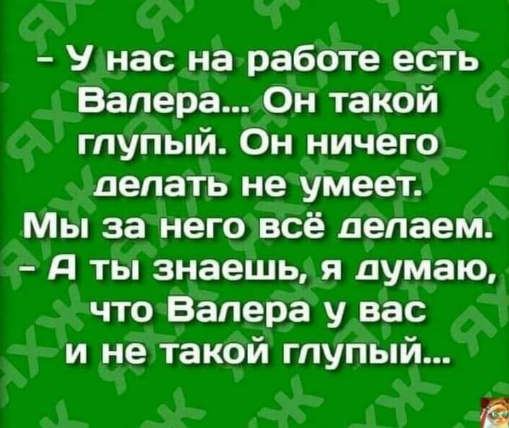 У нас на работе есть Валера Он такой глупый Он ничего делать не умеет Мы за него всё делаем д ты знаешь я думаю что Валера у вас и не такой глупый
