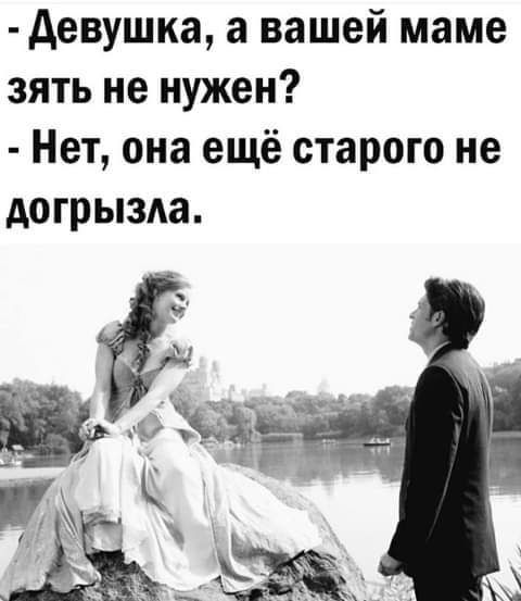 девушка а вашей маме зять не нужен Нет она ещё старого не догрызда