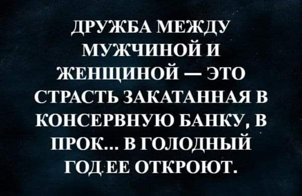 ДРУЖБА МЕЖДУ мужчиной и жвнщиной это СТРАСТЬ ЗАКАТАННАЯ в консвгвную БАнку в прок в голодный ГОДЕЕ откроют