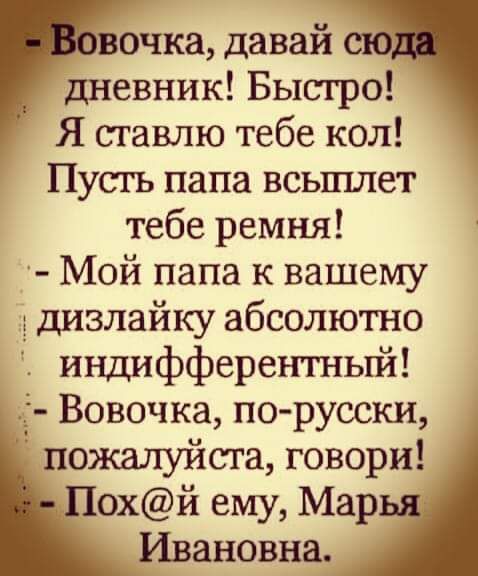 ночка давай дневник Бысгро Я ставлю тебе кол Пусть папа всыплет тебе ремня Мой папа к вашему дизлайку абсолютно индифферентньпй Вовочка по русски і пожалуйста говори Похй ему Мар Ивановна