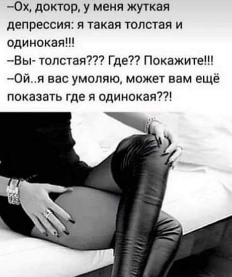 0х доктор у меня жуткая депрессия я такая толстая и одинокая Вы толстая Где Покажите 0йя вас умоляю может вам ещё показать где я одинокаят