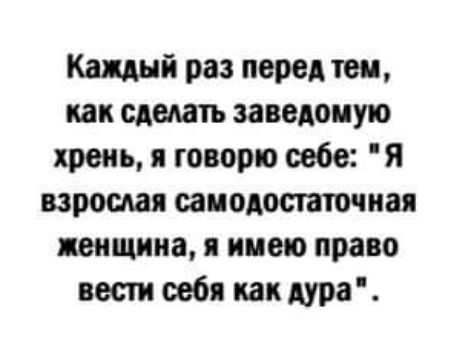 Каждый раз перед тен как сделать заводскую хрень я говорю себе я взрослая самодостаточная женщина я имею право вест себя как дура