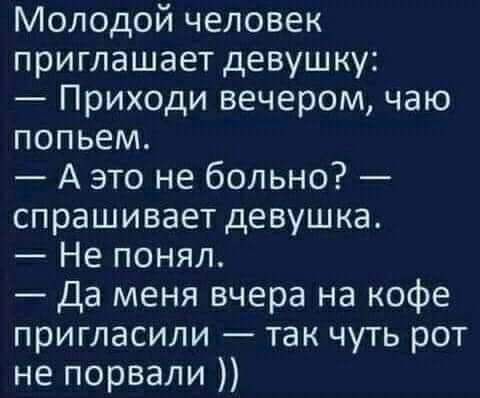 Молодой человек приглашает девушку Приходи вечером чаю попьем А это не больно спрашивает девушка Не понял Да меня вчера на кофе пригласили так чуть рот не порвали