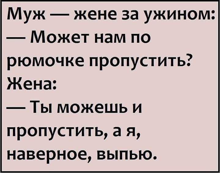 Муж жене за ужином Может нам по рюмочке пропустить Жена Ты можешь и пропустить а я наверное выпью