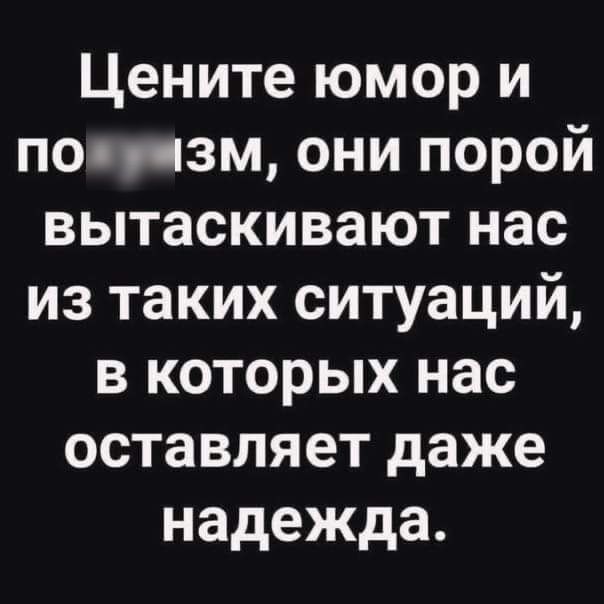 Цените юмор и поопзм они порой вытаскивают нас из таких ситуаций в которых нас оставляет даже надежда