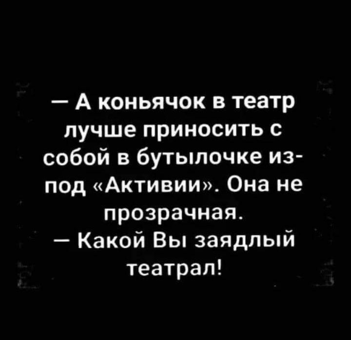 А коньячок в театр лучше приносить с собой в бутылочке из под Активии Она не прозрачная Какой Вы заядлый театрап