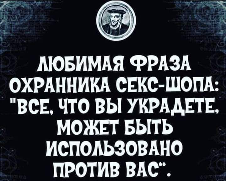 АЮБИМАЯ ФРАЗА ОХРАННИКА СЕКС ШОПА ВСЕ ЧТО ВЫ УКРААЕТЕ МОЖЕТ БЫТЬ ИСПОАЬЗОВАНО ПРОТИВ ВАС