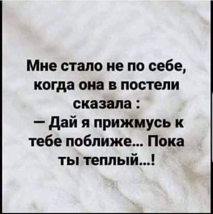 Мне стало не по себе когда она в постели сказала дай я прижмусь к тебе поближе Пока ты теплый