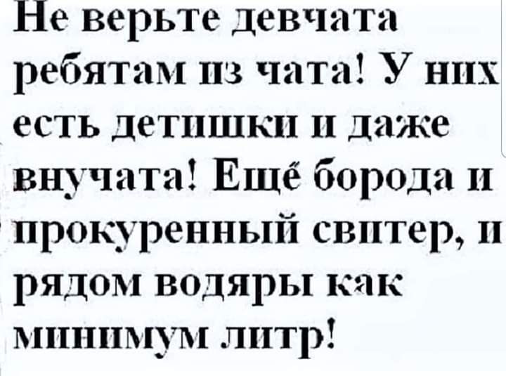 Не верьте девчата ребятам из чата У них есть детишки и даже внучата Ещё борода и ириснренный свитер и рядом водяры как минимум литр