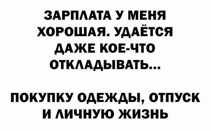 ЗАРПААТА У МЕНЯ ХОРОШАЯ УААЁТСЯ ААЖЕ КОЕ ЧТО ОТКААДЫВАТЬ ПОКУПКУ ОДЕЖДЫ ОТПУСК И АИЧНУЮ ЖИЗНЬ