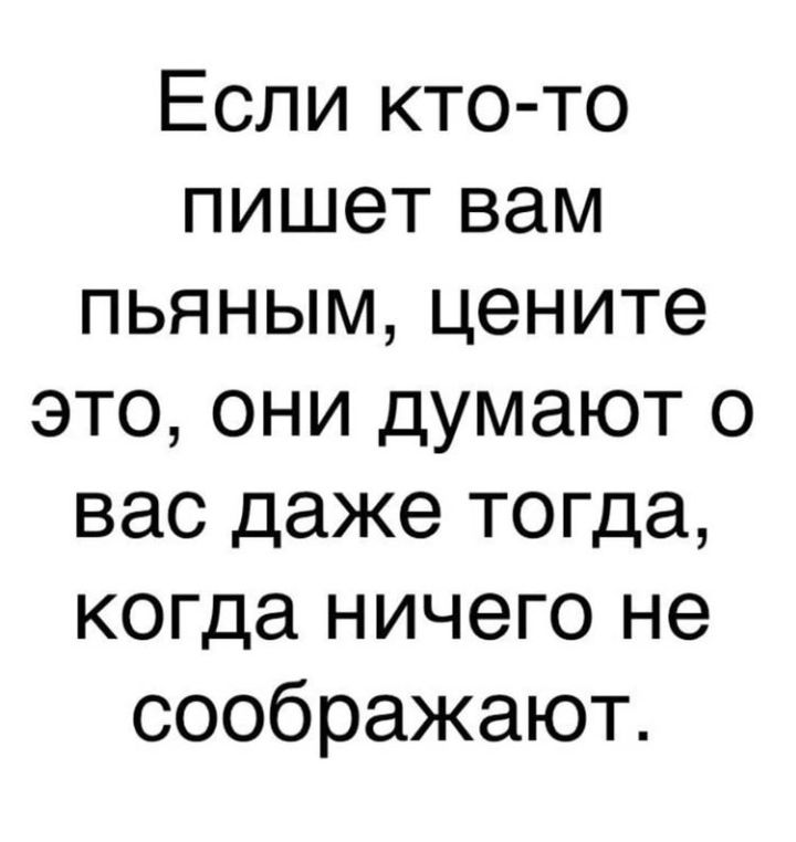 Если кто то пишетвам пьяным цените это они думают о вас даже тогда когда ничего не соображают