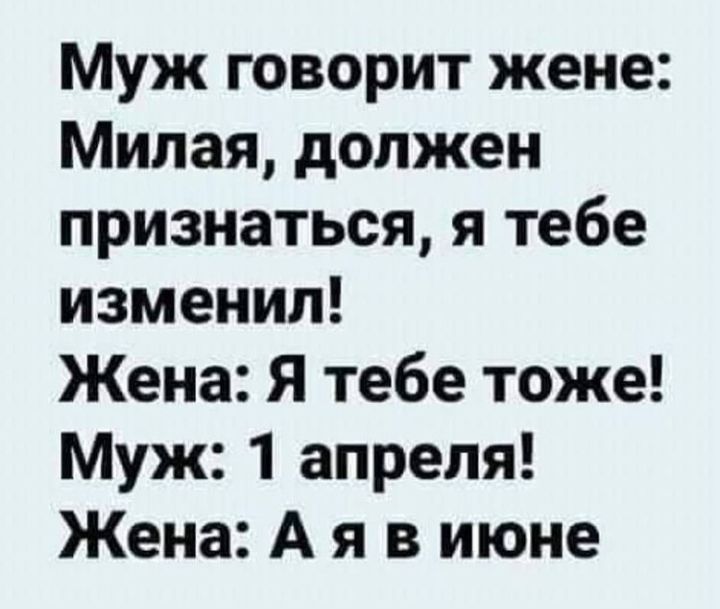 Муж говорит жене Милая должен признаться я тебе изменил Жена Я тебе тоже Муж 1 апреля Жена А я в июне