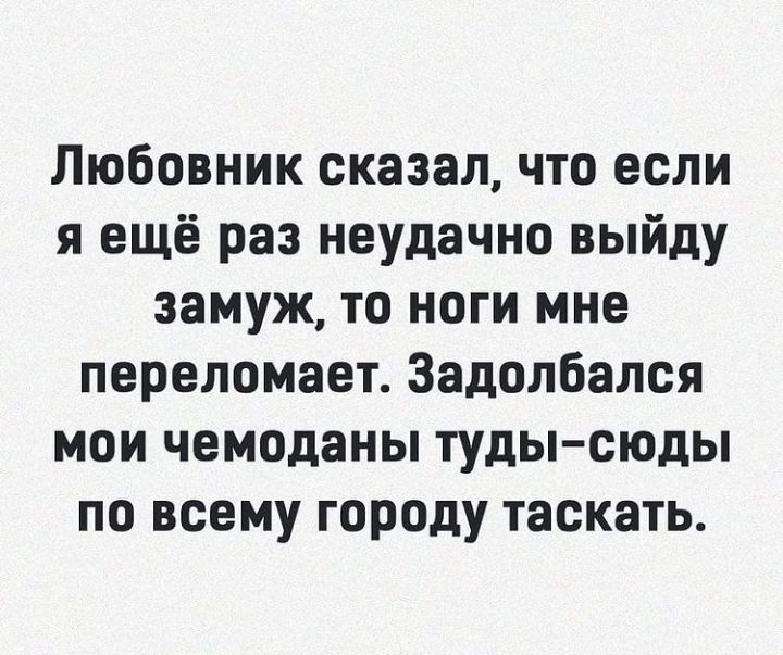 Любовник сказал что если я ещё раз неудачно выйду замуж то ноги мне переломает Задолбался мои чемоданы туды сюды по всему городу таскать