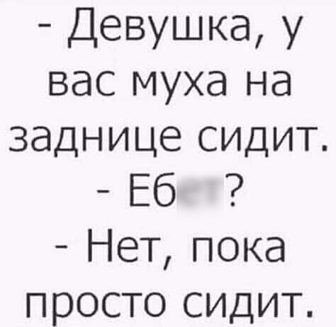 Девушка у вас муха на заднице СИДИТ Еб Нет пока просто сидит