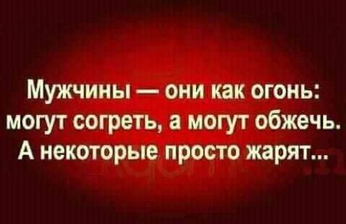 Мужчины они как огонь могут согреть а могут обжечь А некоторые просто жарят