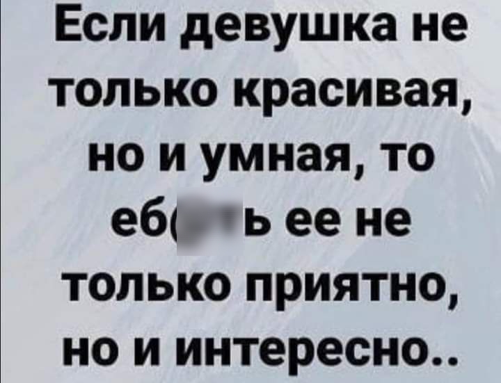 Если девушка не только красивая но и умная то еб ь ее не только приятно но и интересно