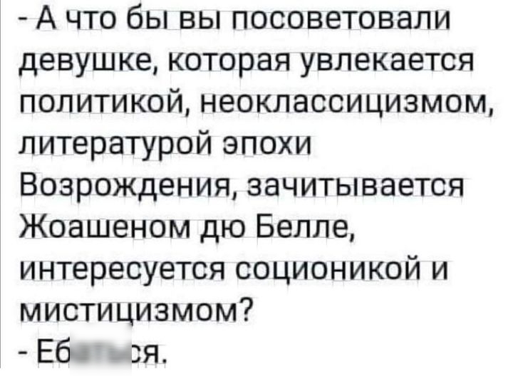 А что бы вы посоветовали девушке которая увлекается политикой неоклассицизмом литературой эпохи Возрождения зачитывается Жоашеном дю Белле интересуется соционикой и мистицизмом Ебю __ я