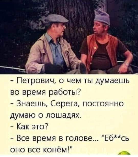 Петрович о чем ты думаешь во время работы Знаешь Серега постоянно думаю о лошадях Как это Все время в голове Е6сь оно все конём с