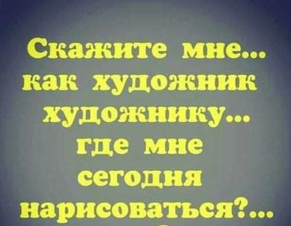 Скажите мне как художник художнику где мне сегодня нарисомщя