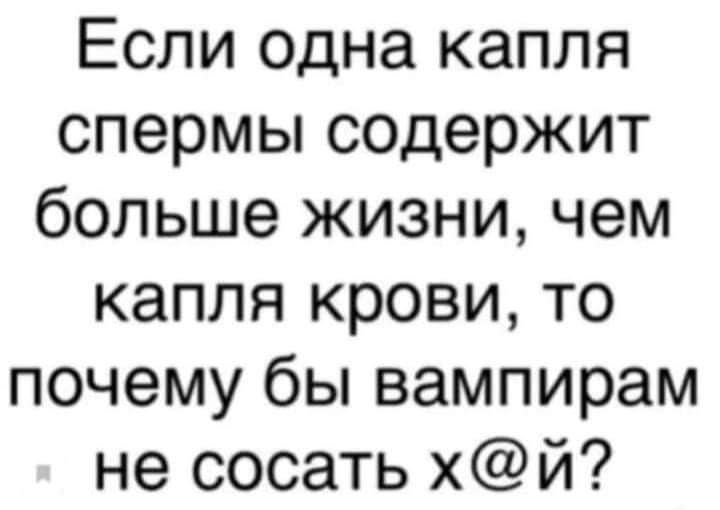 Если одна капля спермы содержит больше жизни чем капля крови то почему бы вампирам не сосать хй