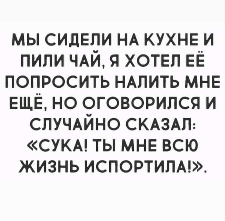 мы сидим НА КУХНЕ и пили ЧАЙ я ХОТЕЛ ЕЁ попросить НАЛИТЬ МНЕ ЕЩЁ но оговорился и СЛУЧАЙНО СКАЗАЛ СУКА ты МНЕ всю жизнь испортилм
