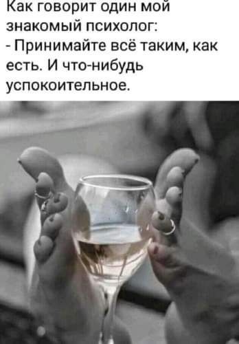 ак говорит один мои знакомый психолог Принимайте всё аким как есть И что нибудь УСПОКОИТЕПЬНОЕ