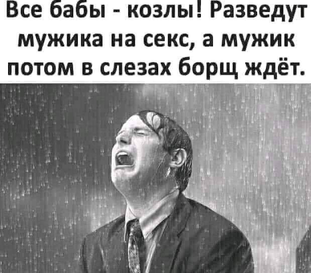 са ы козлы Разведут мужика на секс а мужик потом в слезах борщ ждёт г
