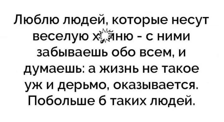 Люблю людей которые несут веселую хёіЁёшю с ними забываешь обо всем и думаешь а жизнь не такое уж и дерьмо оказывается Побольше 6 таких людей