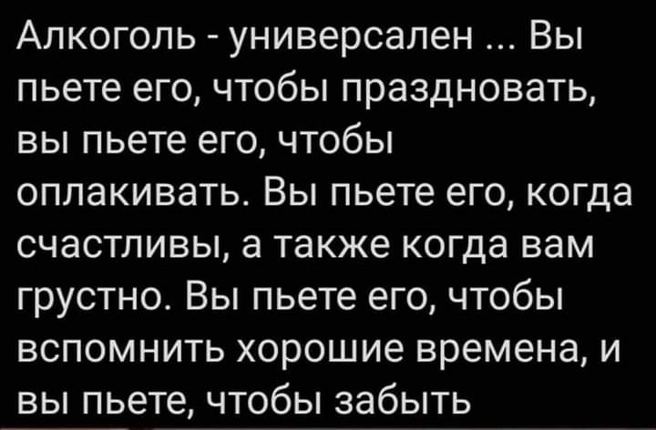 Алкоголь универсален Вы пьете его чтобы праздновать вы пьете его чтобы оплакивать Вы пьете его когда счастливы а также когда вам грустно Вы пьете его чтобы вспомнить хорошие времена и вы пьете чтобы забыть