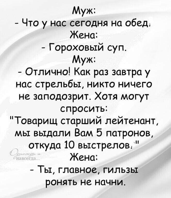 Муж Что у нас сегодня на обед Жена Гороховый суп Муж Отлично Как раз завтра у нас стрельбы никто ничего не заподозрит Хотя могут спросить Товарищ старший лейтенант мы выдали Вам 5 патронов откуда 10 выстрелов Жена Ты главное гильзы ронять не начни